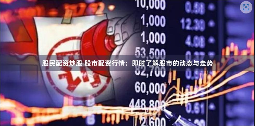 股民配资炒股 股市配资行情：即时了解股市的动态与走势