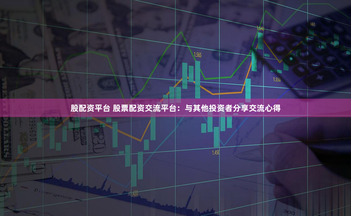 股配资平台 股票配资交流平台：与其他投资者分享交流心得