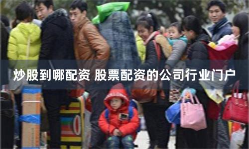 炒股到哪配资 股票配资的公司行业门户