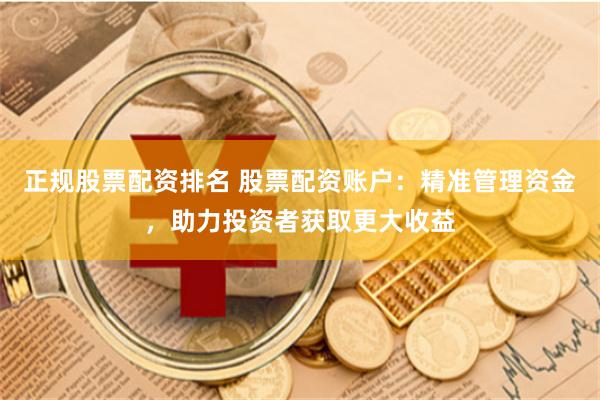 正规股票配资排名 股票配资账户：精准管理资金，助力投资者获取更大收益