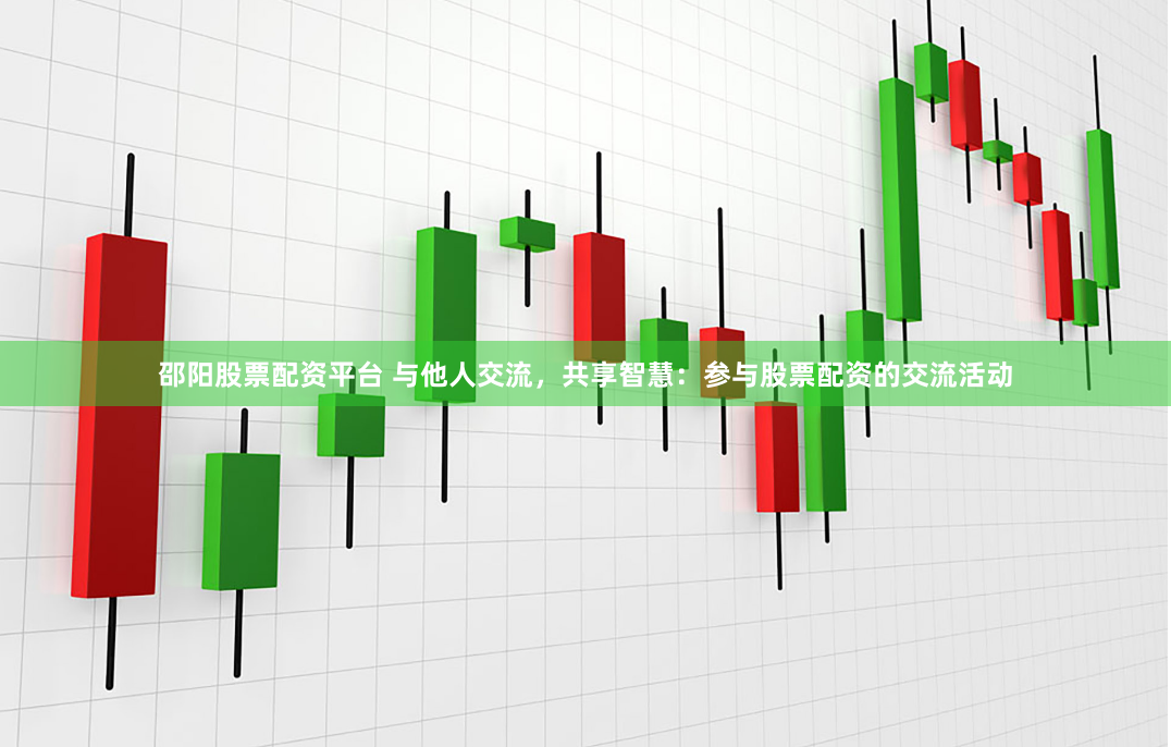 邵阳股票配资平台 与他人交流，共享智慧：参与股票配资的交流活动
