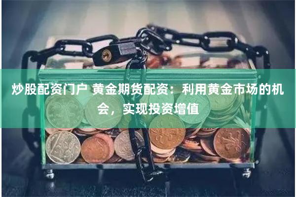 炒股配资门户 黄金期货配资：利用黄金市场的机会，实现投资增值
