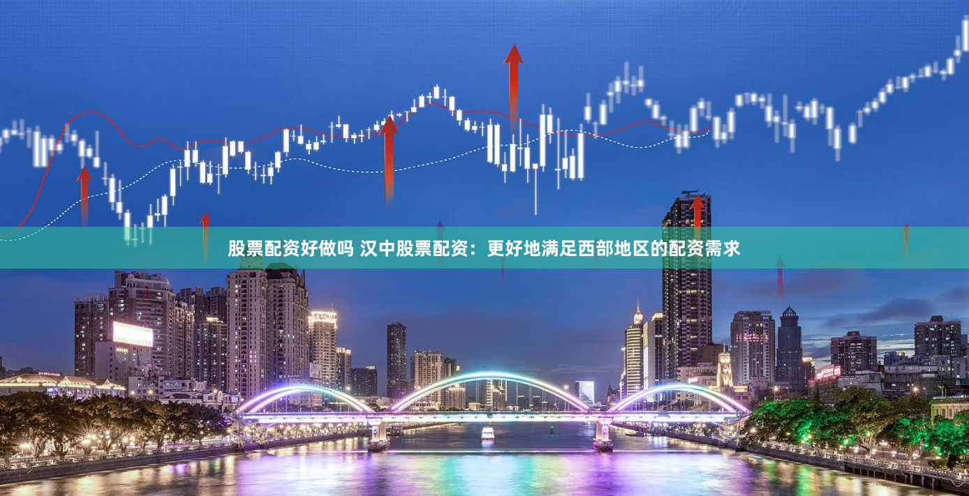 股票配资好做吗 汉中股票配资：更好地满足西部地区的配资需求
