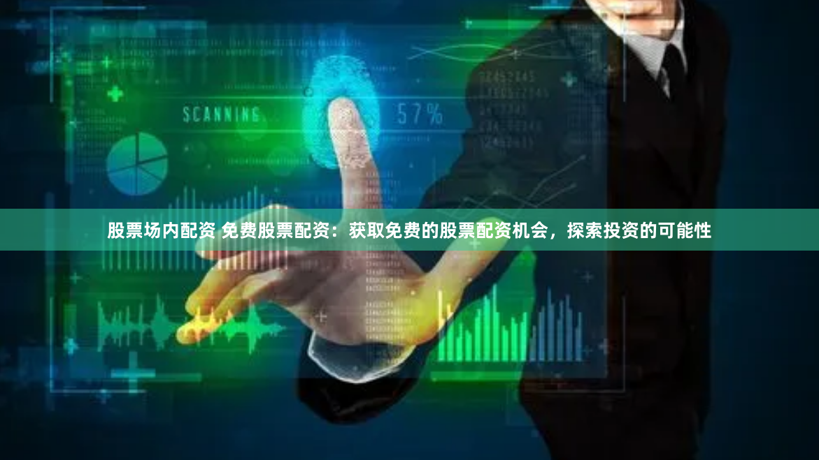 股票场内配资 免费股票配资：获取免费的股票配资机会，探索投资的可能性