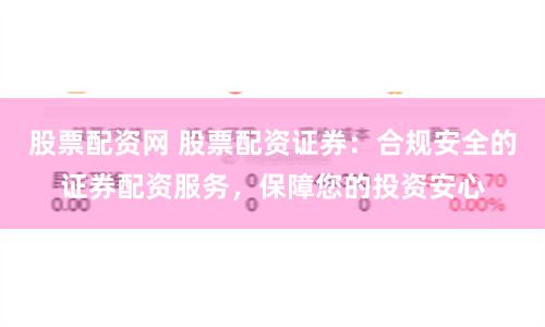 股票配资网 股票配资证券：合规安全的证券配资服务，保障您的投资安心