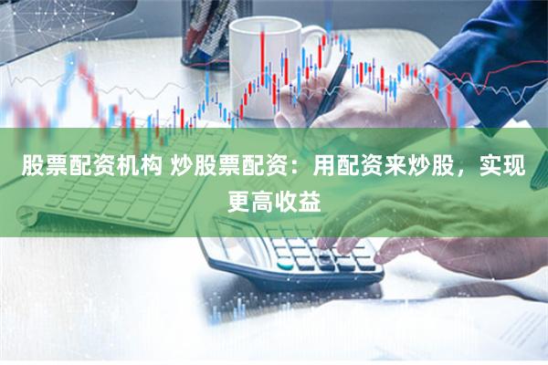 股票配资机构 炒股票配资：用配资来炒股，实现更高收益