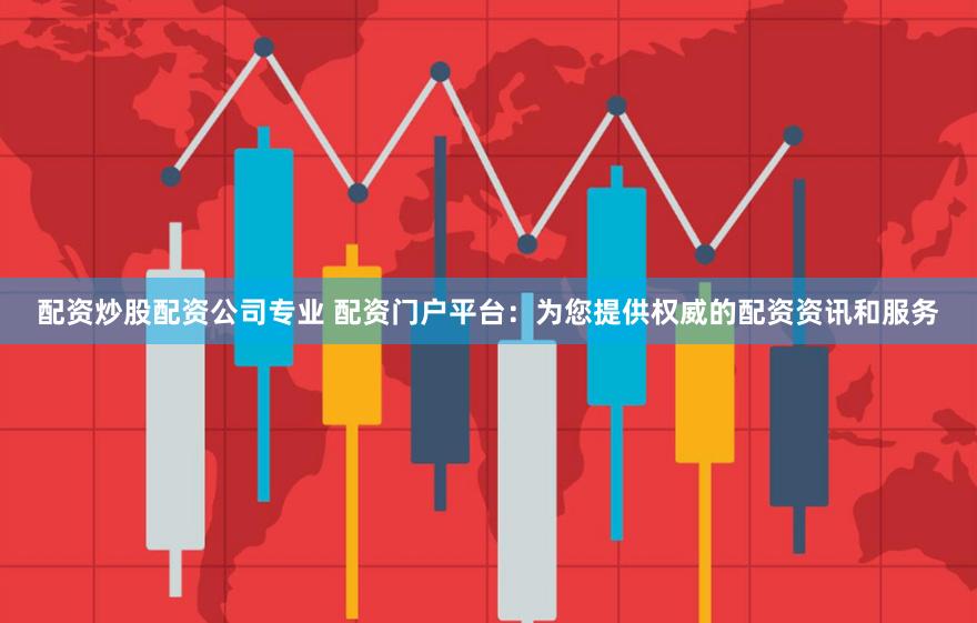 配资炒股配资公司专业 配资门户平台：为您提供权威的配资资讯和服务