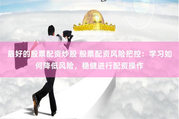最好的股票配资炒股 股票配资风险把控：学习如何降低风险，稳健进行配资操作