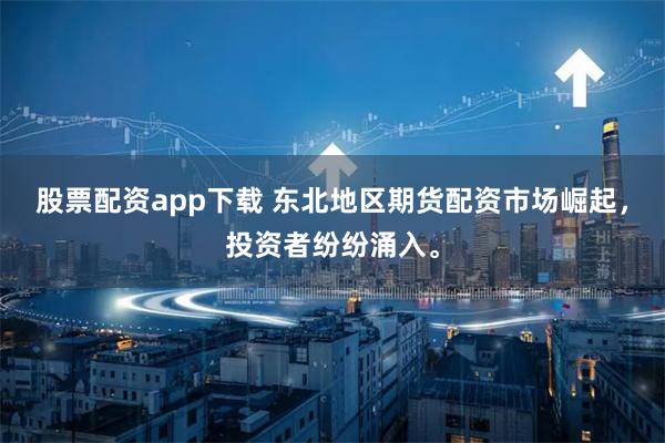 股票配资app下载 东北地区期货配资市场崛起，投资者纷纷涌入。