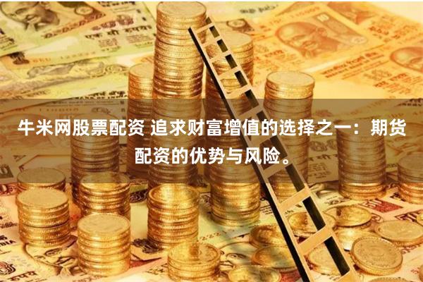 牛米网股票配资 追求财富增值的选择之一：期货配资的优势与风险。
