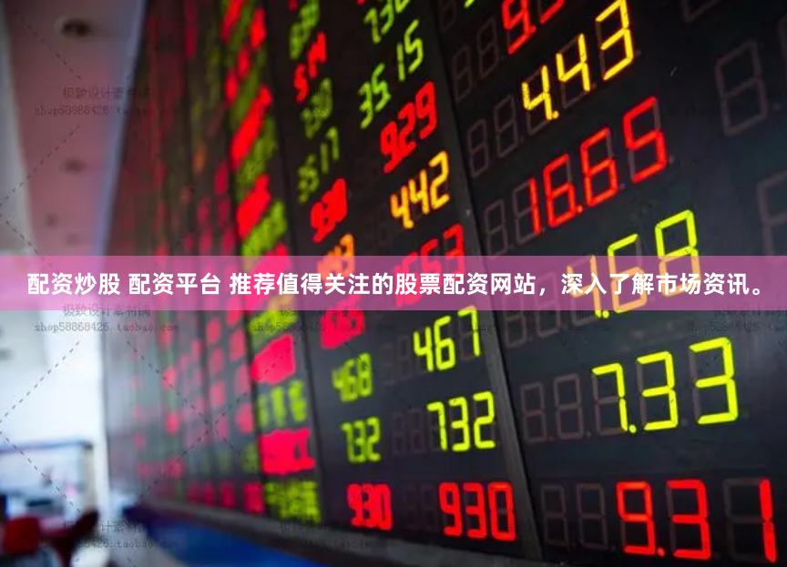 配资炒股 配资平台 推荐值得关注的股票配资网站，深入了解市场资讯。