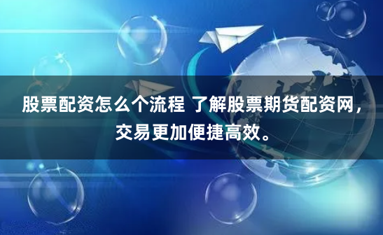 股票配资怎么个流程 了解股票期货配资网，交易更加便捷高效。