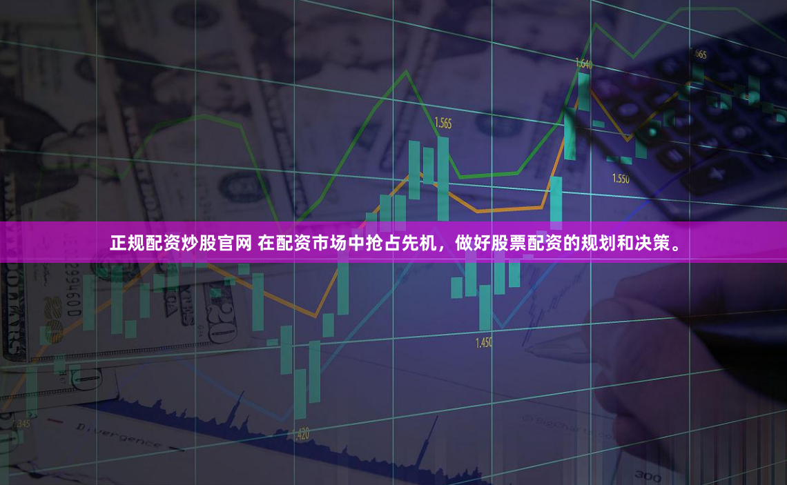 正规配资炒股官网 在配资市场中抢占先机，做好股票配资的规划和决策。
