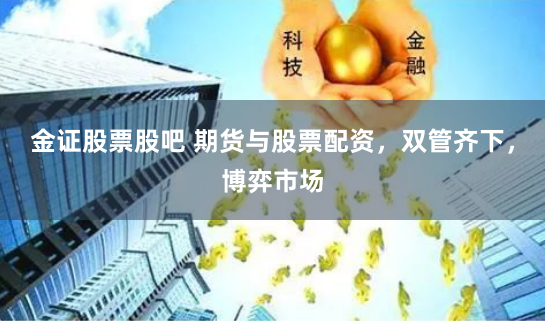 金证股票股吧 期货与股票配资，双管齐下，博弈市场