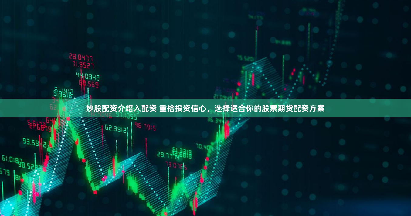 炒股配资介绍入配资 重拾投资信心，选择适合你的股票期货配资方案