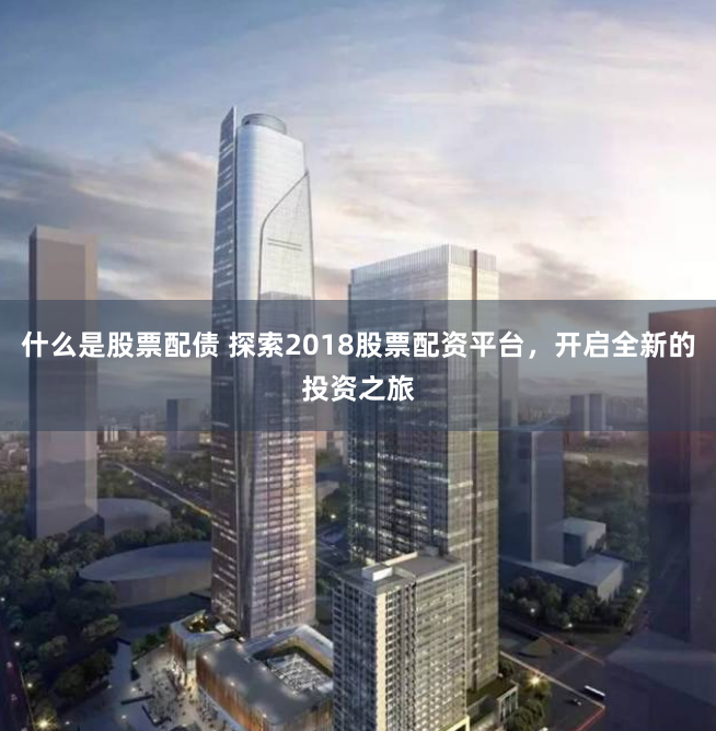 什么是股票配债 探索2018股票配资平台，开启全新的投资之旅
