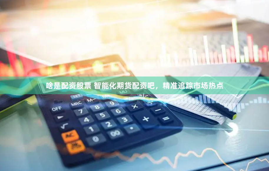啥是配资股票 智能化期货配资吧，精准追踪市场热点