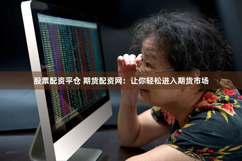 股票配资平仓 期货配资网：让你轻松进入期货市场
