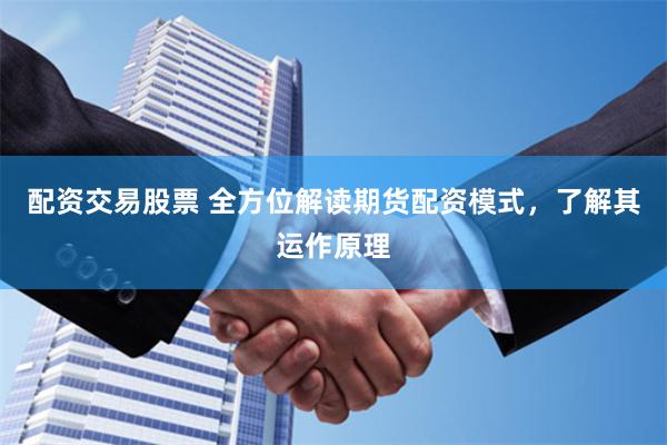 配资交易股票 全方位解读期货配资模式，了解其运作原理