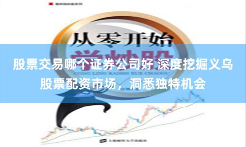 股票交易哪个证券公司好 深度挖掘义乌股票配资市场，洞悉独特机会