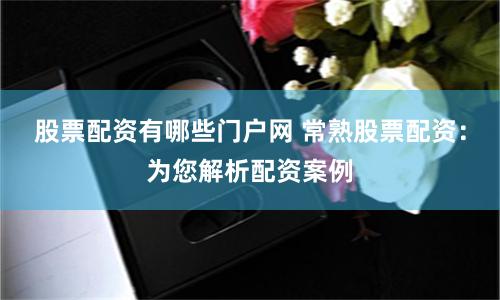 股票配资有哪些门户网 常熟股票配资：为您解析配资案例
