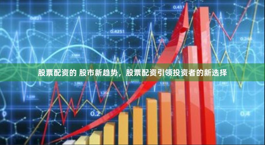 股票配资的 股市新趋势，股票配资引领投资者的新选择