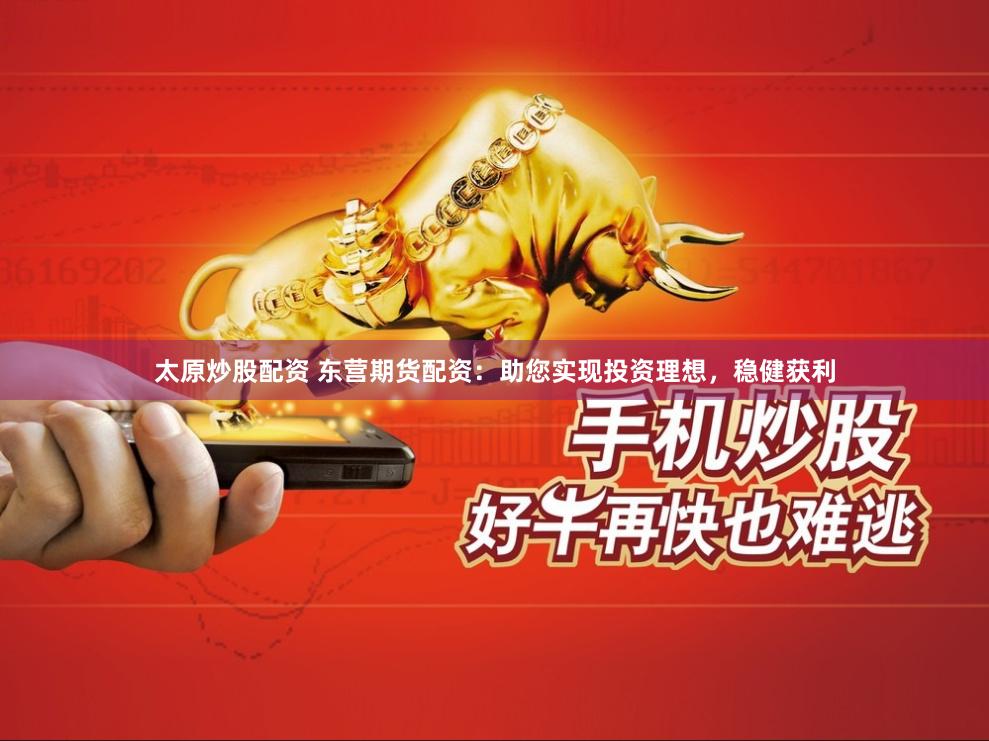 太原炒股配资 东营期货配资：助您实现投资理想，稳健获利