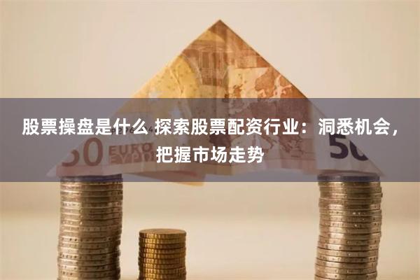 股票操盘是什么 探索股票配资行业：洞悉机会，把握市场走势