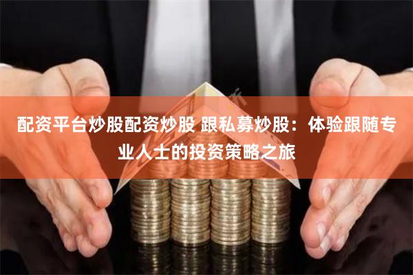 配资平台炒股配资炒股 跟私募炒股：体验跟随专业人士的投资策略之旅