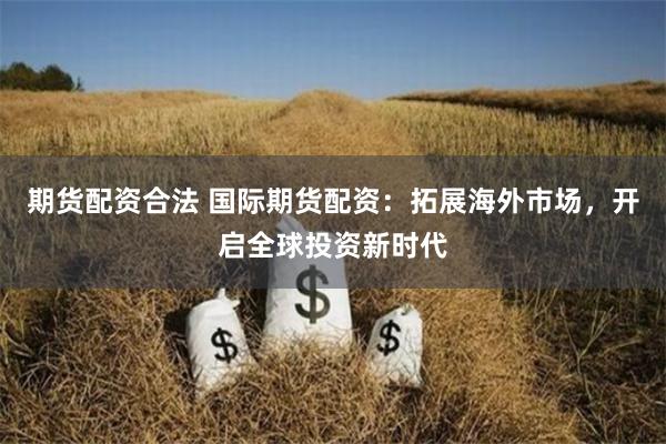 期货配资合法 国际期货配资：拓展海外市场，开启全球投资新时代