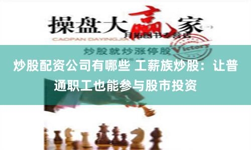 炒股配资公司有哪些 工薪族炒股：让普通职工也能参与股市投资