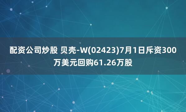 配资公司炒股 贝壳-W(02423)7月1日斥资300万美元回购61.26万股