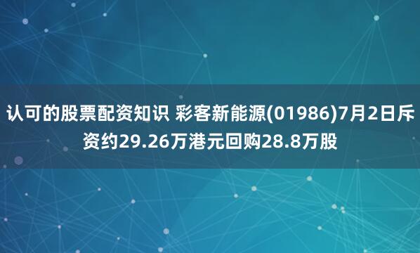 认可的股票配资知识 彩客新能源(01986)7月2日斥资约29.26万港元回购28.8万股