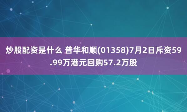 炒股配资是什么 普华和顺(01358)7月2日斥资59.99万港元回购57.2万股