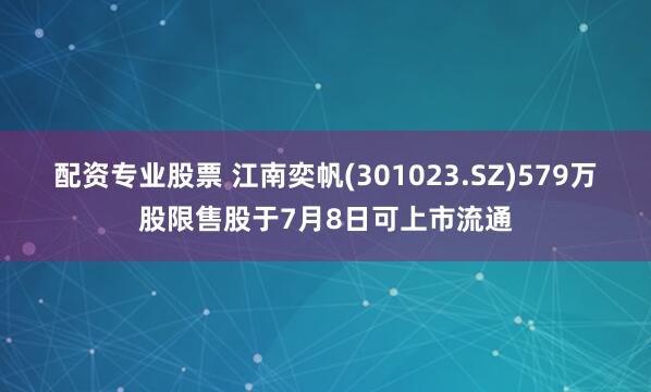 配资专业股票 江南奕帆(301023.SZ)579万股限售股于7月8日可上市流通