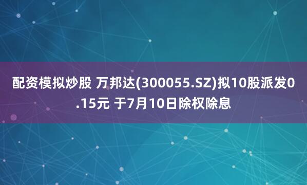 配资模拟炒股 万邦达(300055.SZ)拟10股派发0.15元 于7月10日除权除息