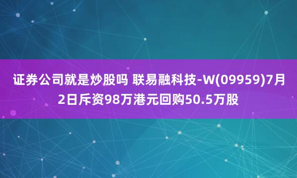 证券公司就是炒股吗 联易融科技-W(09959)7月2日斥资98万港元回购50.5万股