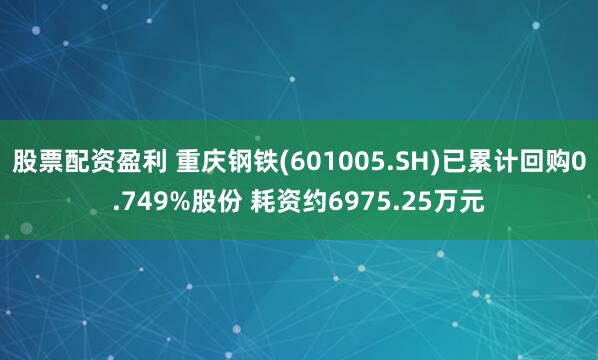 股票配资盈利 重庆钢铁(601005.SH)已累计回购0.749%股份 耗资约6975.25万元