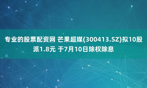 专业的股票配资网 芒果超媒(300413.SZ)拟10股派1.8元 于7月10日除权除息