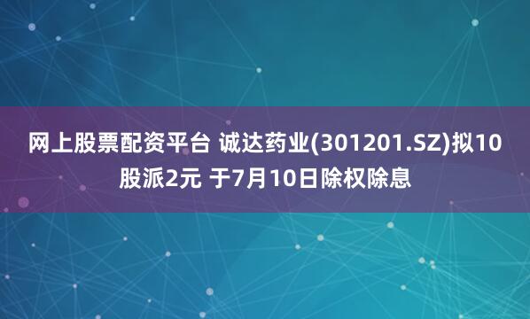 网上股票配资平台 诚达药业(301201.SZ)拟10股派2元 于7月10日除权除息