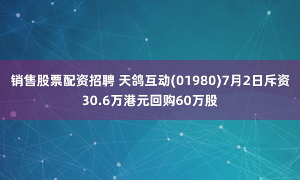 销售股票配资招聘 天鸽互动(01980)7月2日斥资30.6万港元回购60万股