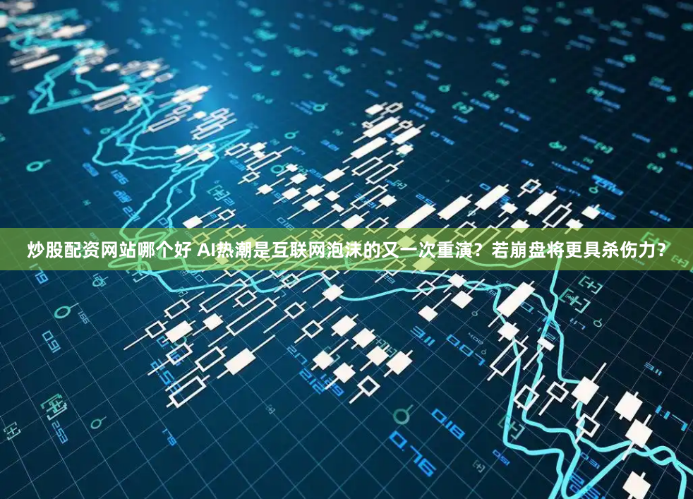 炒股配资网站哪个好 AI热潮是互联网泡沫的又一次重演？若崩盘将更具杀伤力？