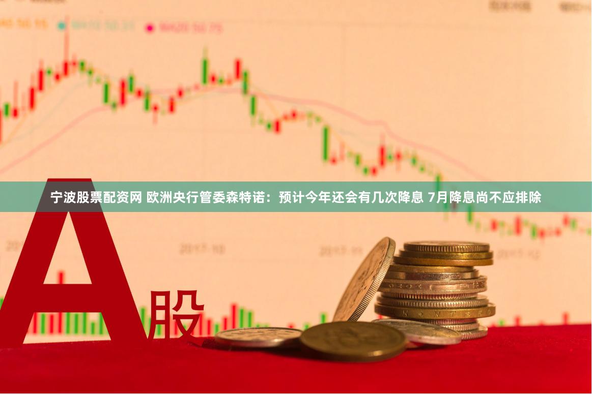 宁波股票配资网 欧洲央行管委森特诺：预计今年还会有几次降息 7月降息尚不应排除