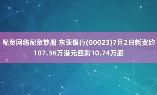 配资网络配资炒股 东亚银行(00023)7月2日耗资约107.36万港元回购10.74万股
