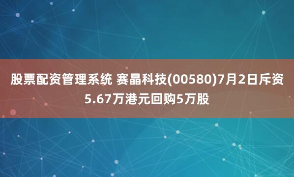 股票配资管理系统 赛晶科技(00580)7月2日斥资5.67万港元回购5万股
