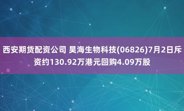 西安期货配资公司 昊海生物科技(06826)7月2日斥资约130.92万港元回购4.09万股