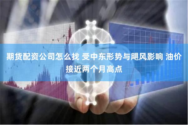 期货配资公司怎么找 受中东形势与飓风影响 油价接近两个月高点