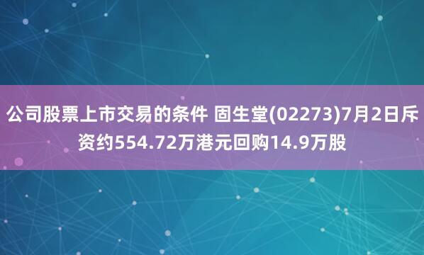 公司股票上市交易的条件 固生堂(02273)7月2日斥资约554.72万港元回购14.9万股