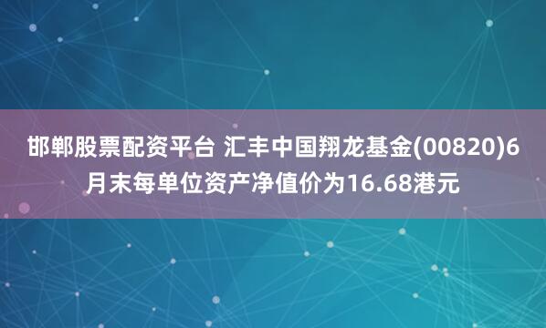 邯郸股票配资平台 汇丰中国翔龙基金(00820)6月末每单位资产净值价为16.68港元