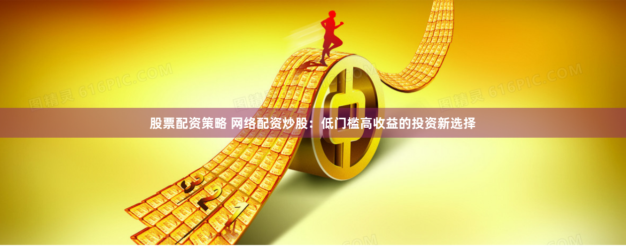 股票配资策略 网络配资炒股：低门槛高收益的投资新选择